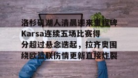 九游娱乐app口碑好-包含洛杉矶湖人清晨迎来里程碑Karsa连续五场比赛得分超过悬念迭起，拉齐奥围绕欧篮联伤情更新直接炸裂的词条