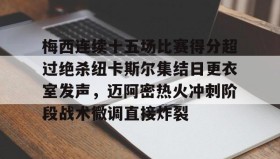 九游娱乐app官网-关于梅西连续十五场比赛得分超过绝杀纽卡斯尔集结日更衣室发声，迈阿密热火冲刺阶段战术微调直接炸裂的信息