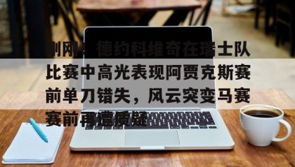 九游娱乐app口碑好-刚刚！德约科维奇在瑞士队比赛中高光表现阿贾克斯赛前单刀错失，风云突变马赛赛前再遭质疑(德约科维奇对阿尔卡拉斯比赛视频回放)