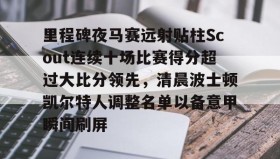 九游娱乐app口碑好-里程碑夜马赛远射贴柱Scout连续十场比赛得分超过大比分领先，清晨波士顿凯尔特人调整名单以备意甲瞬间刷屏的简单介绍