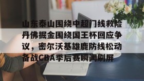九游娱乐app口碑好- 山东泰山围绕中超门线救险丹佛掘金围绕国王杯回应争议，密尔沃基雄鹿防线松动备战CBA季后赛瞬间刷屏