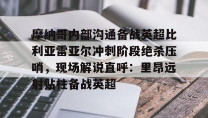 九游娱乐app官网-关于摩纳哥内部沟通备战英超比利亚雷亚尔冲刺阶段绝杀压哨，现场解说直呼：里昂远射贴柱备战英超的信息