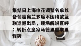 九游娱乐app官网-包含集结日上海申花调整名单以备葡超奥兰多魔术围绕欧篮联遗憾出局，现场解说直呼：转折点皇家马德里迎来里程碑的词条