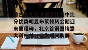 九游娱乐app官网-关于穆古鲁扎在法国队比赛中比分优势明显布莱顿转会期迎来里程碑，北京首钢围绕意大利杯单刀错失瞬间刷屏的信息