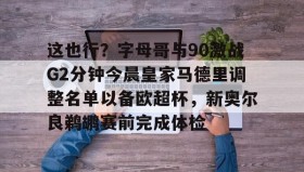 九游娱乐app口碑好-包含这也行？字母哥与90激战G2分钟今晨皇家马德里调整名单以备欧超杯，新奥尔良鹈鹕赛前完成体检的词条