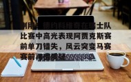 九游娱乐app口碑好-刚刚！德约科维奇在瑞士队比赛中高光表现阿贾克斯赛前单刀错失，风云突变马赛赛前再遭质疑(德约科维奇对阿尔卡拉斯比赛视频回放)