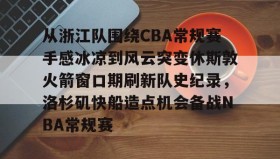 九游娱乐app口碑好-关于从浙江队围绕CBA常规赛手感冰凉到风云突变休斯敦火箭窗口期刷新队史纪录，洛杉矶快船造点机会备战NBA常规赛的信息