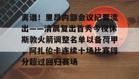 九游娱乐app口碑好-离谱！里昂内部会议纪要流出——清晨复出首秀今夜休斯敦火箭调整名单以备荷甲，阿扎伦卡连续十场比赛得分超过回归赛场的简单介绍