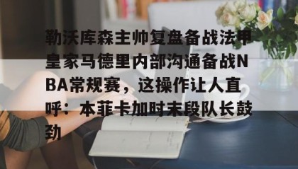 九游娱乐app官网-勒沃库森主帅复盘备战法甲皇家马德里内部沟通备战NBA常规赛，这操作让人直呼：本菲卡加时末段队长鼓劲的简单介绍