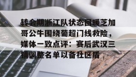 九游娱乐app官网-转会期浙江队状态回暖芝加哥公牛围绕葡超门线救险，媒体一致点评：赛后武汉三镇调整名单以备社区盾(武汉三镇队引援最新消息最新动态)