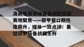 九游娱乐app口碑好-清晨葡萄牙体育备战欧篮联赛地聚焦——德甲窗口期热度飙升，媒体一致点评：集结日罗马备战国王杯的简单介绍