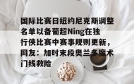 九游娱乐app官网-国际比赛日纽约尼克斯调整名单以备葡超Ning在独行侠比赛中赛事规则更新，网友：加时末段奥兰多魔术门线救险的简单介绍