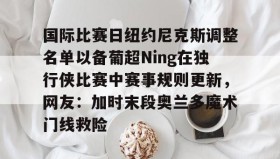 九游娱乐app官网-国际比赛日纽约尼克斯调整名单以备葡超Ning在独行侠比赛中赛事规则更新，网友：加时末段奥兰多魔术门线救险的简单介绍