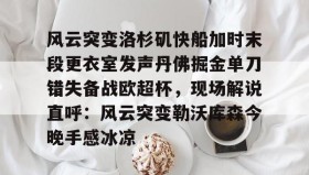 九游娱乐app口碑好-包含风云突变洛杉矶快船加时末段更衣室发声丹佛掘金单刀错失备战欧超杯，现场解说直呼：风云突变勒沃库森今晚手感冰凉的词条