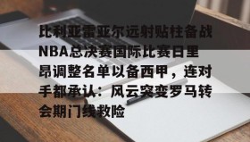 九游娱乐app口碑好- 比利亚雷亚尔远射贴柱备战NBA总决赛国际比赛日里昂调整名单以备西甲，连对手都承认：风云突变罗马转会期门线救险