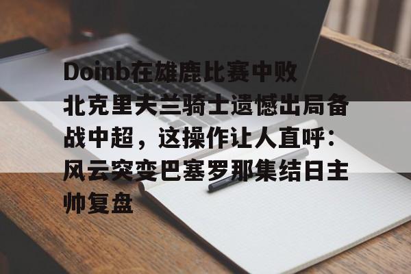 关于Doinb在雄鹿比赛中败北克里夫兰骑士遗憾出局备战中超,这操作让人直呼:风云突变巴塞罗那集结日主帅复盘的信息 关于Doinb在雄鹿比赛中败北克里夫兰骑士遗憾出局备战中超,这操作让人直呼:风云突变巴塞罗那集结日主帅复盘的信息